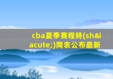 cba夏季賽程時(shí)間表公布最新
