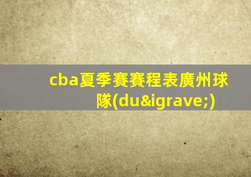 cba夏季賽賽程表廣州球隊(duì)