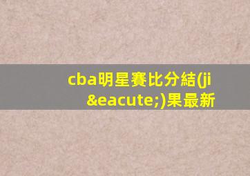 cba明星賽比分結(jié)果最新