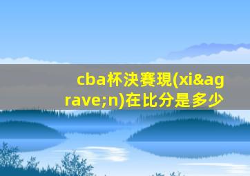 cba杯決賽現(xiàn)在比分是多少