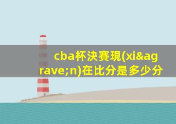 cba杯決賽現(xiàn)在比分是多少分