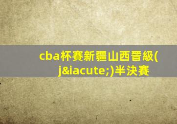 cba杯賽新疆山西晉級(jí)半決賽