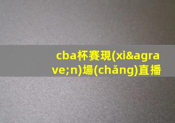 cba杯賽現(xiàn)場(chǎng)直播