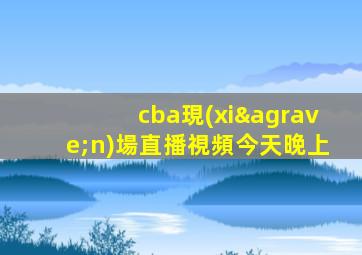 cba現(xiàn)場直播視頻今天晚上