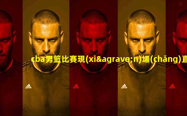 cba男籃比賽現(xiàn)場(chǎng)直播