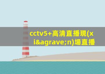 cctv5+高清直播現(xiàn)場直播