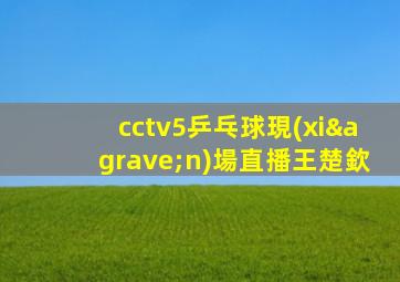 cctv5乒乓球現(xiàn)場直播王楚欽