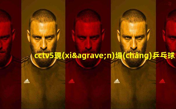 cctv5現(xiàn)場(chǎng)乒乓球直播
