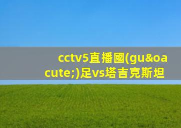 cctv5直播國(guó)足vs塔吉克斯坦