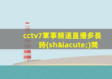 cctv7軍事頻道直播多長時(shí)間