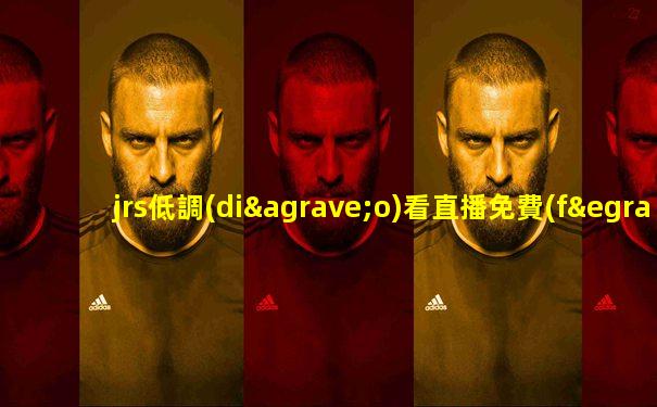 jrs低調(diào)看直播免費(fèi)體育直播