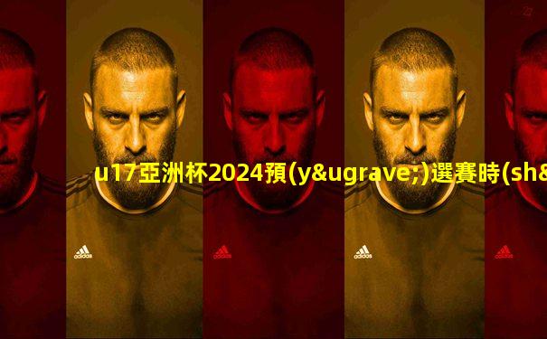 u17亞洲杯2024預(yù)選賽時(shí)間