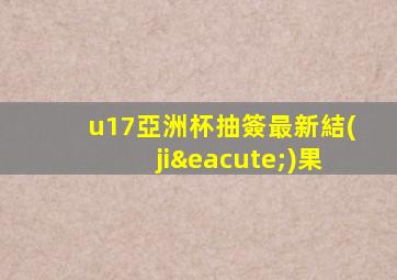 u17亞洲杯抽簽最新結(jié)果