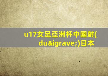 u17女足亞洲杯中國對(duì)日本