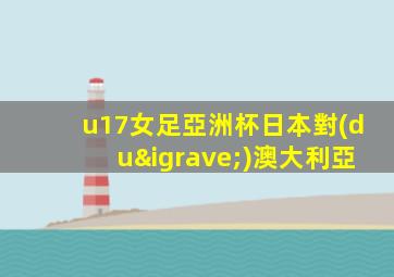 u17女足亞洲杯日本對(duì)澳大利亞