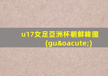 u17女足亞洲杯朝鮮韓國(guó)