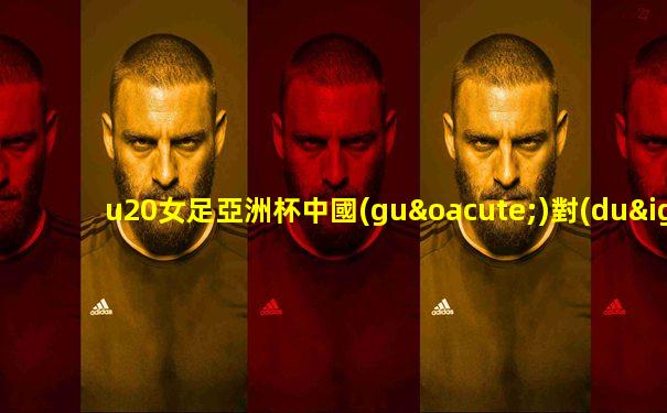 u20女足亞洲杯中國(guó)對(duì)日本