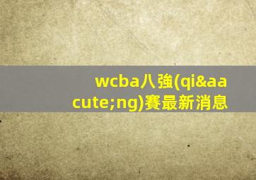 wcba八強(qiáng)賽最新消息