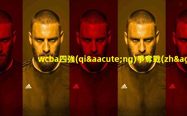 wcba四強(qiáng)爭奪戰(zhàn)