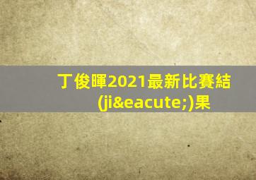 丁俊暉2021最新比賽結(jié)果