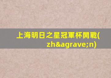 上海明日之星冠軍杯開戰(zhàn)