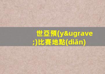 世亞預(yù)比賽地點(diǎn)