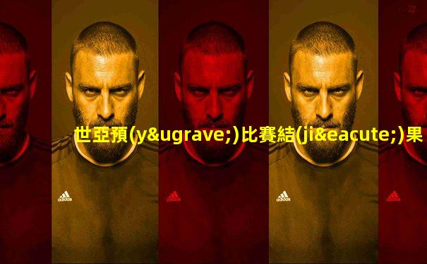 世亞預(yù)比賽結(jié)果