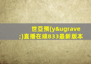 世亞預(yù)直播在線833最新版本