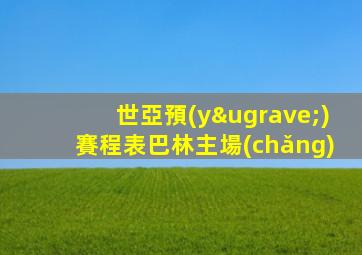 世亞預(yù)賽程表巴林主場(chǎng)