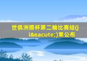 世俱洲際杯第二輪比賽結(jié)果公布