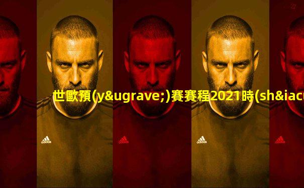世歐預(yù)賽賽程2021時(shí)間地點(diǎn)