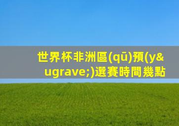 世界杯非洲區(qū)預(yù)選賽時間幾點