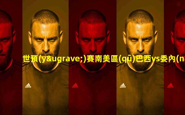 世預(yù)賽南美區(qū)巴西vs委內(nèi)瑞拉
