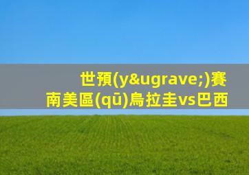 世預(yù)賽南美區(qū)烏拉圭vs巴西