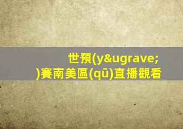 世預(yù)賽南美區(qū)直播觀看