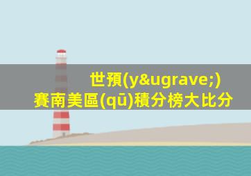 世預(yù)賽南美區(qū)積分榜大比分