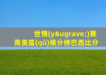 世預(yù)賽南美區(qū)積分榜巴西比分