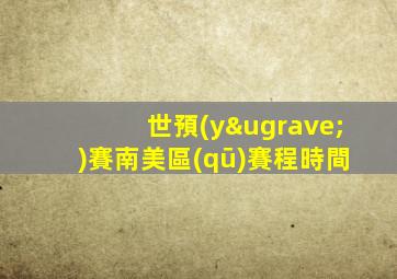 世預(yù)賽南美區(qū)賽程時間