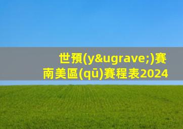 世預(yù)賽南美區(qū)賽程表2024