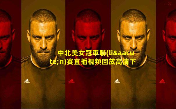中北美女冠軍聯(lián)賽直播視頻回放高清下載