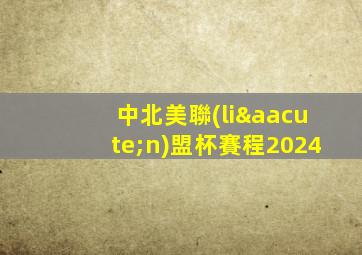 中北美聯(lián)盟杯賽程2024