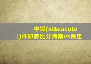 中協(xié)杯即時比分海南vs保定
