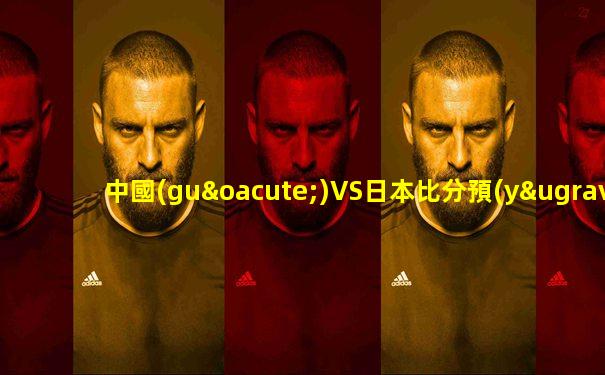 中國(guó)VS日本比分預(yù)測(cè)