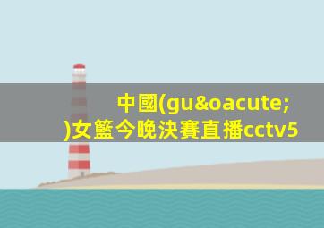 中國(guó)女籃今晚決賽直播cctv5