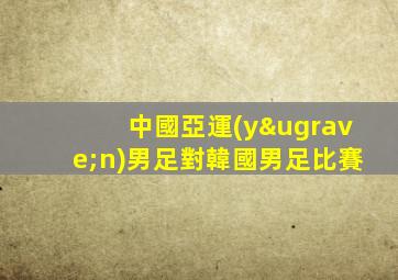 中國亞運(yùn)男足對韓國男足比賽