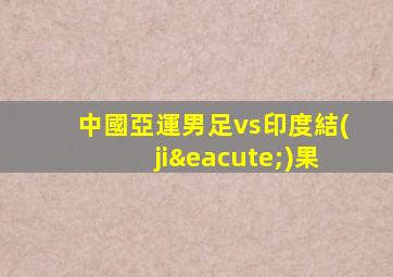 中國亞運男足vs印度結(jié)果