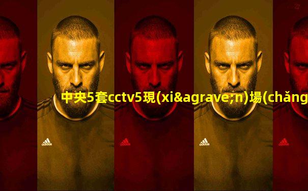 中央5套cctv5現(xiàn)場(chǎng)直播