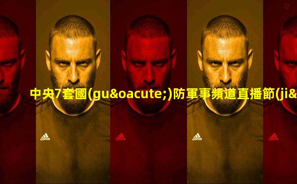 中央7套國(guó)防軍事頻道直播節(jié)目