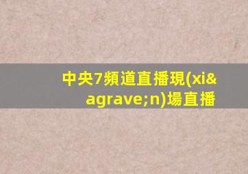 中央7頻道直播現(xiàn)場直播