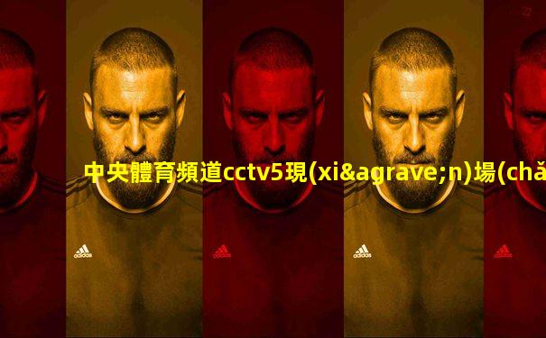 中央體育頻道cctv5現(xiàn)場(chǎng)直播